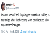 dorothy @thankunext327 I do not know if this is going to tweet I am talking to my fridge what the heck my Mom confiscated all of my electronics again. 12:43 PM Aug 8, 2019 LG Smart Refrigerator
