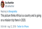 Eva Roethler @EvaRoethler Replying to @lasagnabby This picture thinks Africa is a country and is going on a mission trip there in 2020. 9:04 AM Aug 12, 2019 Twitter for iPhone