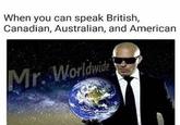 Mr. Worldwide  When you can speak British, Canadian, Australian, and American Mr. Worldwide