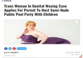WORLD Trans Woman In Genital Waxing Case Applies For Permit To Host Semi-Nude Public Pool Party With Children Twitter/@trusted nerd f Comments July 22, 2019 ELLIE GARDEY 5:24 PM ET CONTRIBUTOR