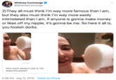 Whitney Cummings @WhitneyCummings 2)They all must think I'm way more famous than I am, but they also must think I'm way more easily intimidated than I am. If anyone is gonna make money or likes off my nipple, it's gonna be me. So here it all is, you foolish dorks. 2:27 AM How much would it cost to not share this photo? 8:38 AM Aug 12, 2019 Twitter for iPhone