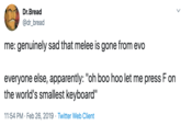 Dr.Bread @dr_bread me: genuinely sad that melee is gone from evo everyone else, apparently: "oh boo hoo let me press F on the world's smallest keyboard" 11:54 PM Feb 26, 2019 Twitter Web Client