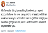 FGA I Techless @SachiCantTech My favourite thing is watching Facebook art repost accounts have fits over being told to at least credit their work because you worked so hard to get that image you found on google let me press f on the world's smallest keyboard for you Twitter for Android 5:29 AM Feb 20, 2019