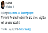 RadicalR @Radical R Replying to @postlocal and @washingtonpost Why not? We are already in the end times. Might as well be weird about it. 11:58 AM Aug 14, 2019 Twitter Web App