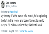 Cool Buttons @cool buttons Replying to @postlocal My theory: It's the owner of a motel, he's replacing the tv's in the rooms and doesn't want to pay to recycle 50 old ones since they likely still work 12:19 PM Aug 14, 2019 Twitter for And roid