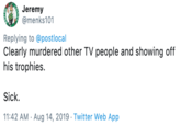 Jeremy @menks101 Replying to @postlocal Clearly murdered other TV people and showing off his trophies Sick 11:42 AM Aug 14, 2019 Twitter Web App