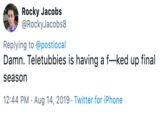 Rocky Jacobs @RockyJacobs8 Replying to @postlocal Damn. Teletubbies is having a f-ked up final season 12:44 PM Aug 14, 2019 Twitter for iPhone