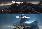 Disney Obi-Wan You could not live with your own failure. Where did that bring you? Back to me.