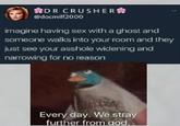 DR CRUSHER @docmilf2000 imagine having sex with a ghost and someone walks into your room and they just see your a------ widening and narrowing for no reason Every day. We stray further from god.