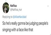 Nafiisa @Nafisa_nur Replying to @Alise Navidad So he's really gonna be judging people's singing with a face like that
