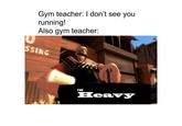 Gym teacher: I don't see you running! Also gym teacher: SSING THE Heavy