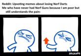 Reddit: Upvoting memes about losing Nerf Darts Me who have never had Nerf Guns because I am poor but still understands the pain: SRGRAFO