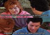 Why the hell are you drinking white claw? our Neighborhood Meme Supply cause the claw is law momma