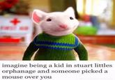 AAAANAAA imagine being a kid in stuart littles orphanage and someone picked a mouse over you