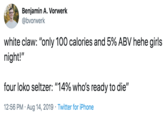 Benjamin A. Vorwerk @bvorwerk white claw: "only 100 calories and 5% ABV hehe girls night!" four loko seltzer: "14% who's ready to die" 12:56 PM Aug 14, 2019 Twitter for iPhone