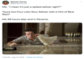 Spenser Harvey @SpenserHarvey Me: "I mean it's just a spiked seltzer right?" buys two Four Loko Sour Seltzer with a Hint of Blue Razz* Me 48 hours later and in Panama: 7:44 PM Aug 13, 2019 Twitter for iPhone