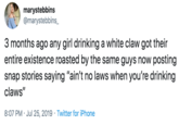 marystebbins @marystebbins_ 3 months ago any girl drinking a white claw got their entire existence roasted by the same guys now posting snap stories saying "ain't no laws when you're drinking claws" 8:07 PM Jul 25, 2019 Twitter for iPhone