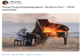Mike Doyle @mike_doyl3 Young Thug composing album "So Much Fun" 2019 (colorized) 5:30 AM Aug 16, 2019 Twitter for iPhone