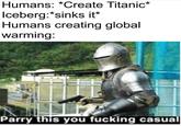 Humans: *Create Titanic* Iceberg:*sinks it* Humans creating global warming: Parry this you f------ casual