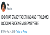 Jes @jesSos_ I DID THAT STARBYFACE THING AND IT TOLD ME I LOOK LIKE F------ MR BEAN BYEEEE 6:11 AM Apr 24, 2019 Twitter for iPhone
