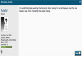 #7 09-19-2011, 01:09 PM it's weird that pirates would go from shore to shore looking for buried treasure when the real treasure was in the friendships they were making Nutella! Banned ? NO RORLE ACTURE utOADD Join Date: Nov 2004 Location: Boston, Massachusetts, United States Posts: 15,611 Rep Power: 0 Reply Text Blue Font Line