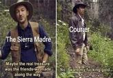 Courier The Sierra Madre Maybe the real treasure was the friends we made along the way. No, Iwant my fucking gold.. Adaptation