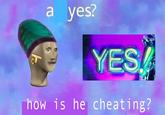 a yes? YESA how is he cheating? rar