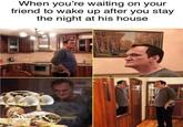 When you're waiting on your friend to wake up after you stay the night at his house