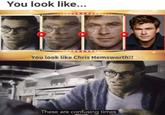 You look like... You look like Chris Hemsworth!! These are confusing times
