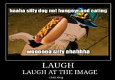 haaha silly dog not hungeyrand eating WoooO Silly ahahhha LAUGH LAUGH AT THE IMAGE chili dog