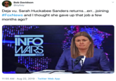 Bob Davidson @oybay Deja vu. Sarah Huckabee Sanders returns...er...joining #FoxNews and I thought she gave up that job a few months ago? INFO "WARS .COM 11:55 AM Aug 22, 2019 Twitter Web App