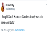 Elizabeth May @_ElizabethMay i thought Sarah Huckabee Sanders already was a fox news contributor 2:45 PM Aug 22, 2019 Twitter Web App