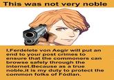 This was not very noble I,Ferdelete von Aegir will put an end to your post crimes to ensure that the commoners can browse safely through the internet.Because as a true noble,it is my duty to protect the common folks of Fódlan.