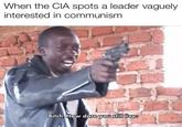 When the CIA spots a leader vaguely interested in communism Bitch. How dare you still livee