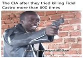 The CIA after they tried killing Fidel Castro more than 600 times w/mixodes Bitch. How dare you still livee