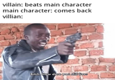 villain: beats main character main character: comes back villian: Bitch. How dare you still livee