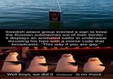 Swedish peace group erected a sign to keep the Russian submarines out of their border - it displays an animated sailor in underwear thrusting his hips with a morse code that broadcasts: "This way if you are gay." Well boys, we did it. violence is no more. anto_die20