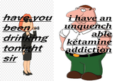 Peter has an unquenchable ketamine addiction  have vou been drinking tonght sir ihave an Lnquench able ketamine addiction