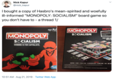 Nick Kapur @nick_kapur Ibought a copy of Hasbro's mean-spirited and woefully ill-informed "MONOPOLY: SOCIALISM" board game so you don't have to - a thread 1/ WHAT'S YO MONOPOLY ADULT PLAYERS Fast-Dealing Propeerty Trading Game SSCIALISM MONOPOLY FORGET ABOUT CO UNLESS YO SSCIALISM WINNING IS FOR CAPITALISTS BEBE 300 MONOPOLY SOCIALISM GO CONTENTS CAMEDARD 6TOKENS IG PROIECT CARDS 40 CONTRIBUTION CHIPS 44 CHANCE CARDS 2 DICE LABEL SHE The s aD GAMING PA d edgeof e fee b nding W adit Hash Gamin emn auaHel Pce -10euSA TMR de Sdemes HASBRO CANACA LONGUEU OC CANADA MG 102 MADE IN USA wiTH DICE AND TOKENS MADE IN CHINA/FABRIQUE AUX AVEC DES ET PONS FABRIQUEs EN CHINE 10:51 AM Aug 21, 2019 Twitter Web App