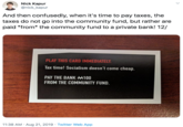Nick Kapur @nick_kapur And then confusedly, when it's time to pay taxes, the taxes do not go into the community fund, but rather are paid *from* the community fund to a private bank! 12/ PLAY THIS CARD IMMEDIATELY Tax time! Socialism doesn't come cheap. PAY THE BANK A100 FROM THE COMMUNITY FUND. 11:38 AM Aug 21, 2019 Twitter Web App