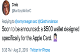Soon to be announced: a $500 wallet designed specifically for the Apple Card. 🤷🏻♀️ Chris @FantasyWriterC Replying to @ronnyravegan and @CBethAnderson Soon to be announced: a $500 wallet designed specifically for the Apple Card. 8:38 PM Aug 21, 2019 Twitter for iPhone