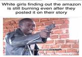 White girls finding out the amazon is still burning even after they posted it on their story u/noanoak Bitch. How dare you still Buning