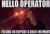 HELLO OPERATOR IDLIKE TO REPORT A BRUH MOMEHT