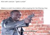 Kid with cancer: *gets cured* Make-a-wish foundation after paying for his Disney trip: Bitch How dare you still livee made with mematic