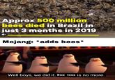 Buzz buzz bois | r/MinecraftMemes Approx 500 million bees died in Brazil in just 3 months in 2019 Mojang: *adds bees* Well boys, we did it. Bee loss is no more. u/l_want_to_die720
