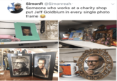 SimonR @Simonreah Someone who works at a charity shop put Jeff Goldblum in every single photo frame