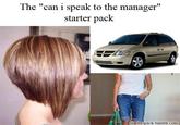 The "can i speak to the manager" starter pack starterspack tumblr.com Hair Vehicle Minivan Car