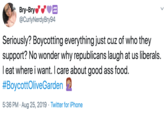 Bry-Bry @CurlyNerdyBry94 Seriously? Boycotting everything just cuz of who they support? No wonder why republicans laugh at us liberals. leat where i want. I care about good ass food. #BoycottOliveGarden 5:36 PM Aug 25, 2019 Twitter for iPhone