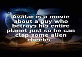 Avatar is a movie about a guy who betrays his entire planet just so he can clap some alien cheeks.