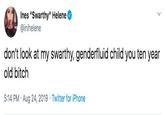Ines "Swarthy" Helene @inihelene don't look at my swarthy, genderfluid child you ten year old bitch 5:14 PM Aug 24, 2019 Twitter for iPhone